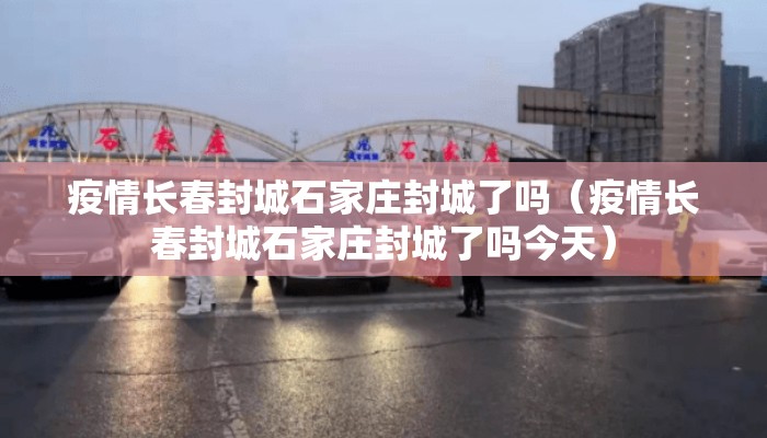 疫情长春封城石家庄封城了吗（疫情长春封城石家庄封城了吗今天）