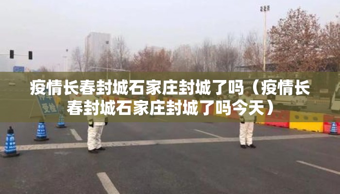 疫情长春封城石家庄封城了吗（疫情长春封城石家庄封城了吗今天）