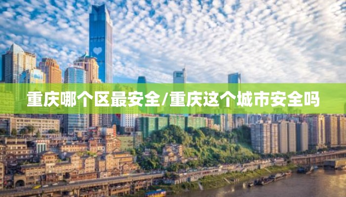 重庆哪个区最安全/重庆这个城市安全吗