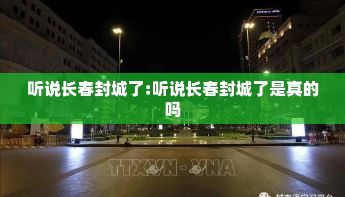 听说长春封城了:听说长春封城了是真的吗