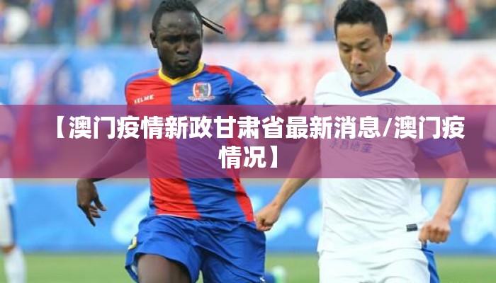 【澳门疫情新政甘肃省最新消息/澳门疫情况】