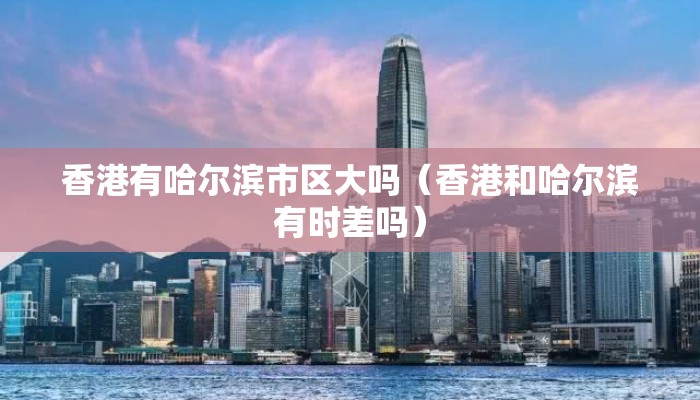香港有哈尔滨市区大吗（香港和哈尔滨有时差吗）