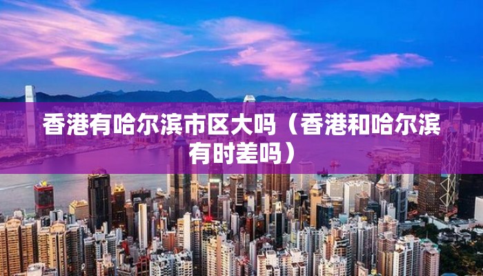 香港有哈尔滨市区大吗（香港和哈尔滨有时差吗）