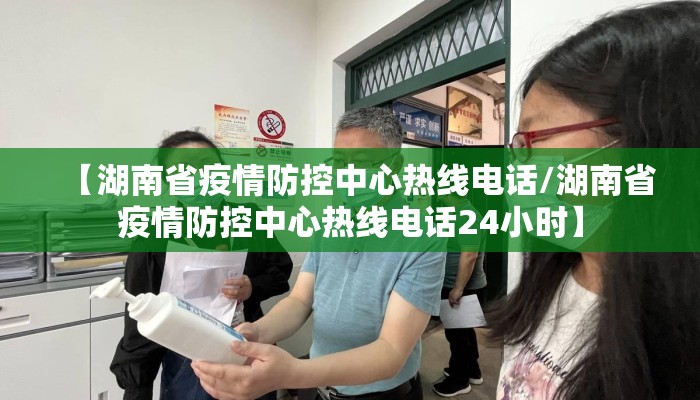 【湖南省疫情防控中心热线电话/湖南省疫情防控中心热线电话24小时】