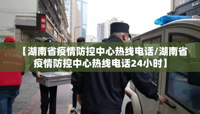【湖南省疫情防控中心热线电话/湖南省疫情防控中心热线电话24小时】