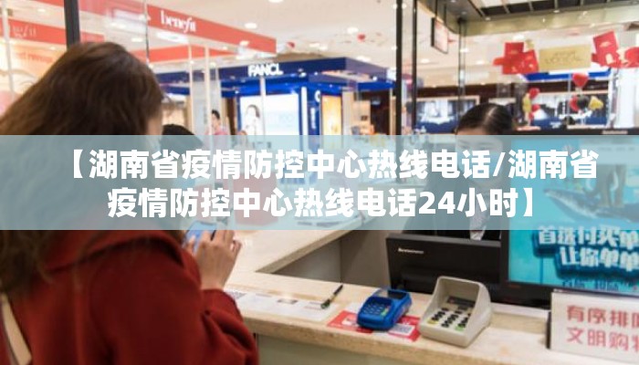 【湖南省疫情防控中心热线电话/湖南省疫情防控中心热线电话24小时】