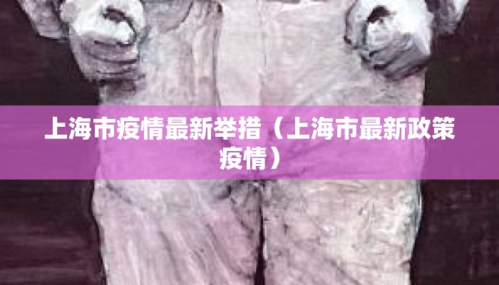 上海市疫情最新举措（上海市最新政策疫情）