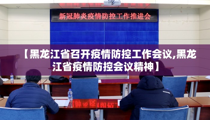 【黑龙江省召开疫情防控工作会议,黑龙江省疫情防控会议精神】