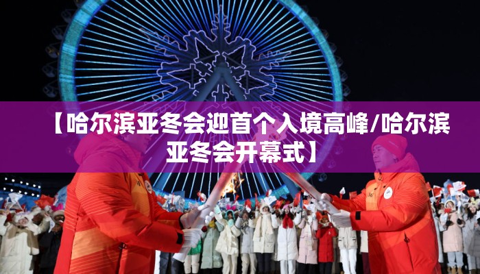 【哈尔滨亚冬会迎首个入境高峰/哈尔滨亚冬会开幕式】
