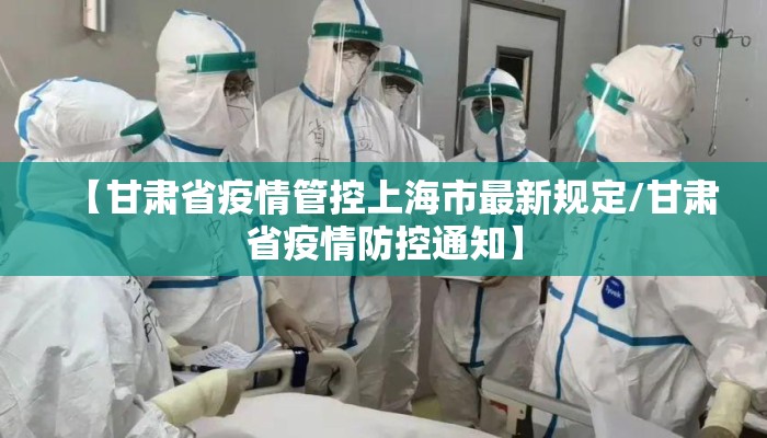 【甘肃省疫情管控上海市最新规定/甘肃省疫情防控通知】