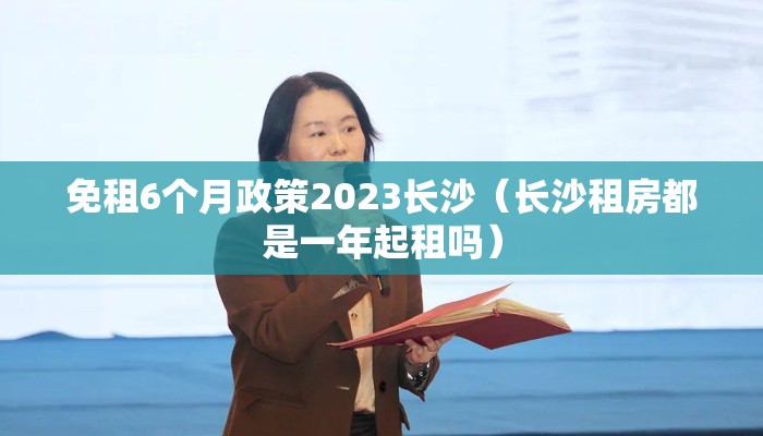 免租6个月政策2023长沙（长沙租房都是一年起租吗）