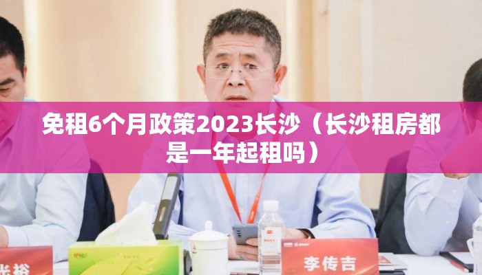 免租6个月政策2023长沙（长沙租房都是一年起租吗）