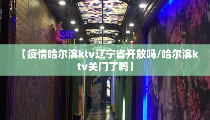 【疫情哈尔滨ktv辽宁省开放吗/哈尔滨ktv关门了吗】