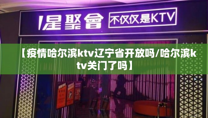 【疫情哈尔滨ktv辽宁省开放吗/哈尔滨ktv关门了吗】