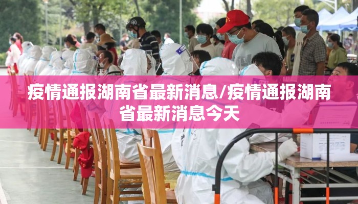 疫情通报湖南省最新消息/疫情通报湖南省最新消息今天