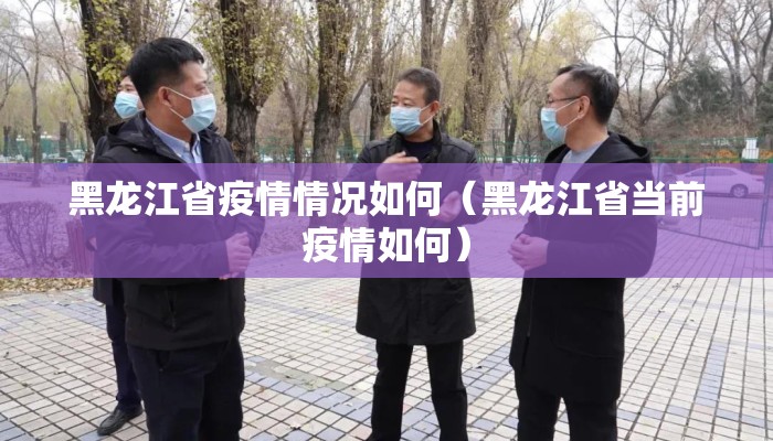 黑龙江省疫情情况如何（黑龙江省当前疫情如何）
