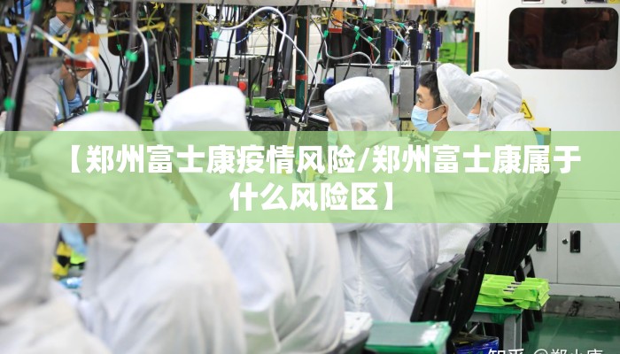 【郑州富士康疫情风险/郑州富士康属于什么风险区】