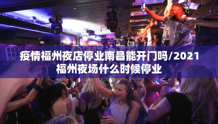 疫情福州夜店停业南昌能开门吗/2021福州夜场什么时候停业