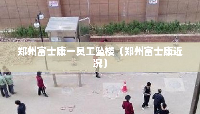 郑州富士康一员工坠楼（郑州富士康近况）