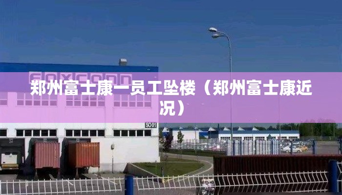 郑州富士康一员工坠楼（郑州富士康近况）