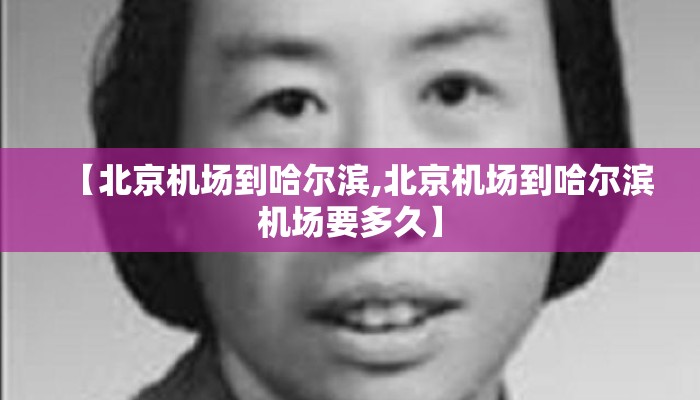【北京机场到哈尔滨,北京机场到哈尔滨机场要多久】