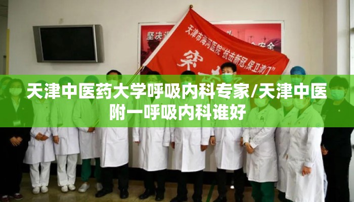 天津中医药大学呼吸内科专家/天津中医附一呼吸内科谁好