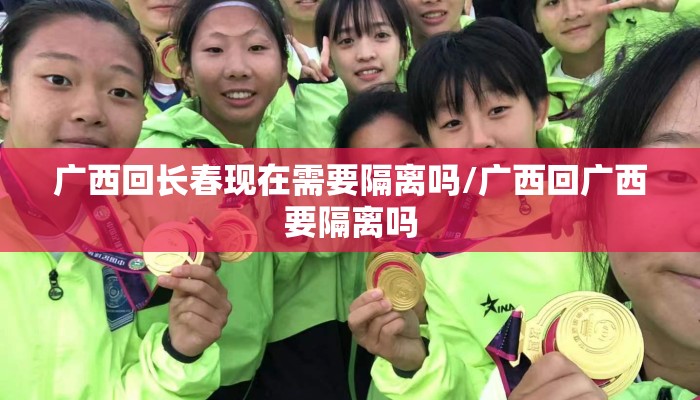 广西回长春现在需要隔离吗/广西回广西要隔离吗