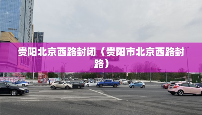 贵阳北京西路封闭（贵阳市北京西路封路）
