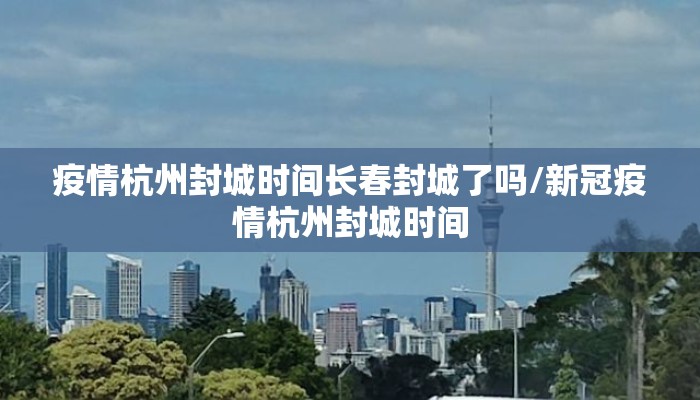 疫情杭州封城时间长春封城了吗/新冠疫情杭州封城时间