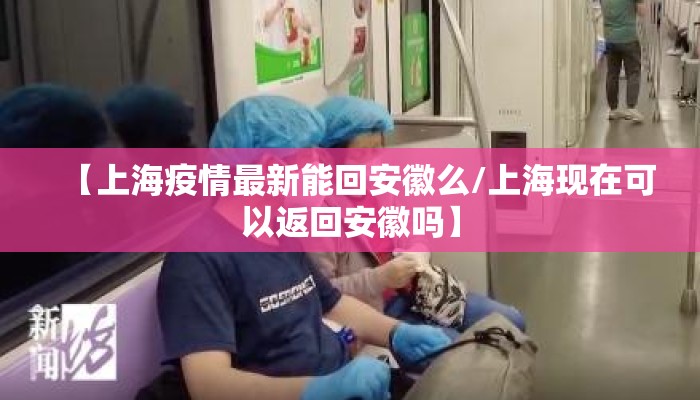 【上海疫情最新能回安徽么/上海现在可以返回安徽吗】