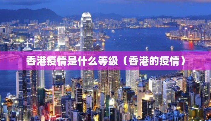 香港疫情是什么等级（香港的疫情）
