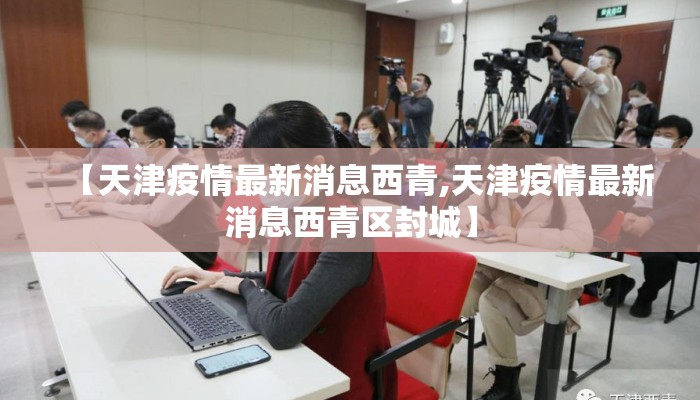 【天津疫情最新消息西青,天津疫情最新消息西青区封城】