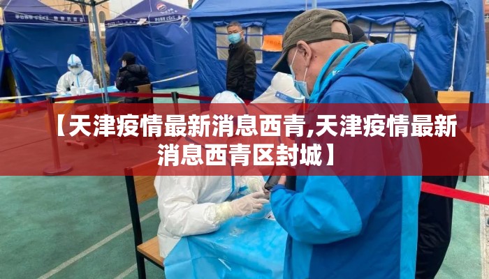 【天津疫情最新消息西青,天津疫情最新消息西青区封城】