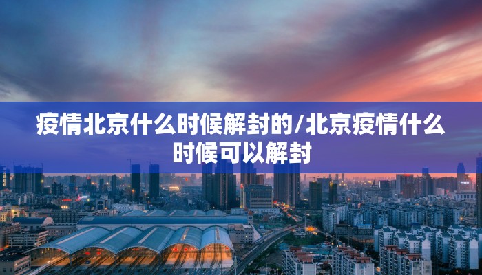 疫情北京什么时候解封的/北京疫情什么时候可以解封
