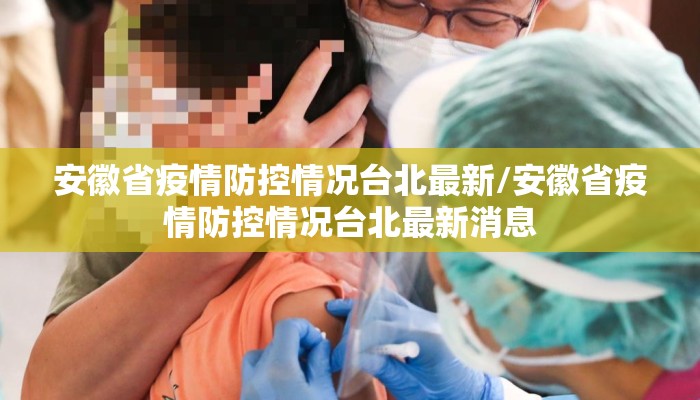 安徽省疫情防控情况台北最新/安徽省疫情防控情况台北最新消息