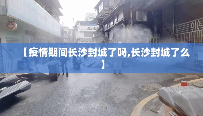 【疫情期间长沙封城了吗,长沙封城了么】