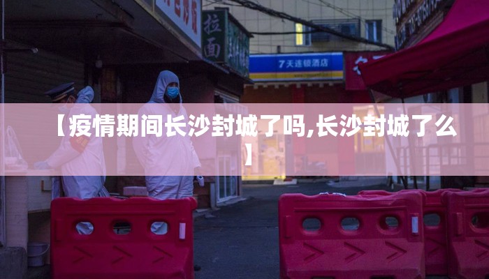 【疫情期间长沙封城了吗,长沙封城了么】