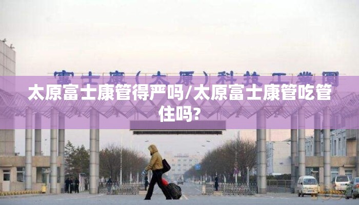 太原富士康管得严吗/太原富士康管吃管住吗?