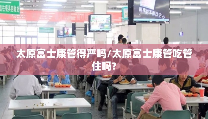 太原富士康管得严吗/太原富士康管吃管住吗?