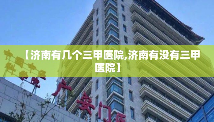 【济南有几个三甲医院,济南有没有三甲医院】