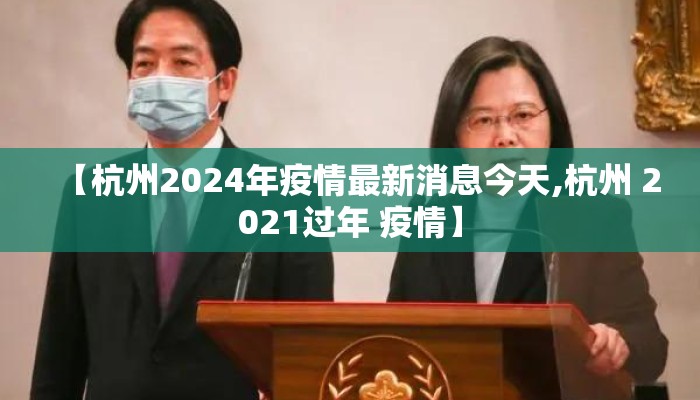 【杭州2024年疫情最新消息今天,杭州 2021过年 疫情】