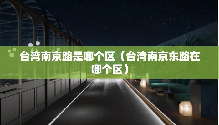 台湾南京路是哪个区（台湾南京东路在哪个区）