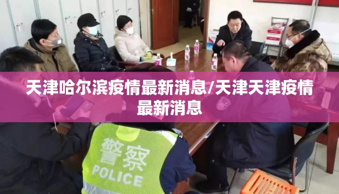 天津哈尔滨疫情最新消息/天津天津疫情最新消息