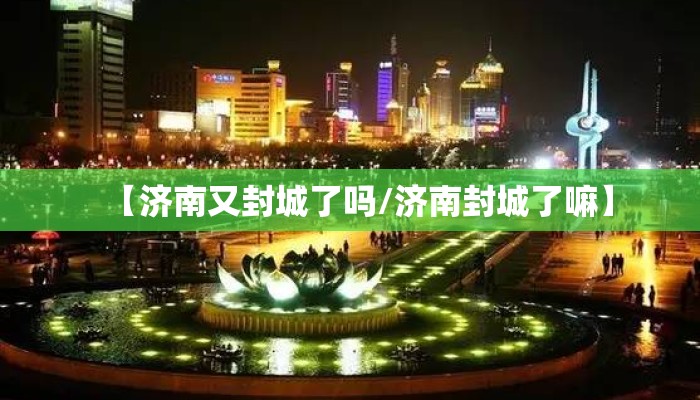 【济南又封城了吗/济南封城了嘛】