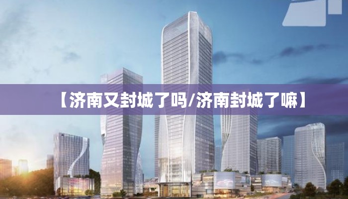 【济南又封城了吗/济南封城了嘛】