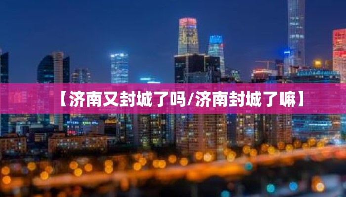 【济南又封城了吗/济南封城了嘛】