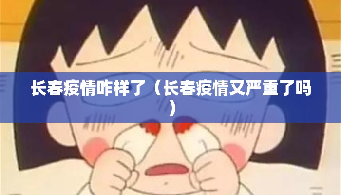 长春疫情咋样了（长春疫情又严重了吗）