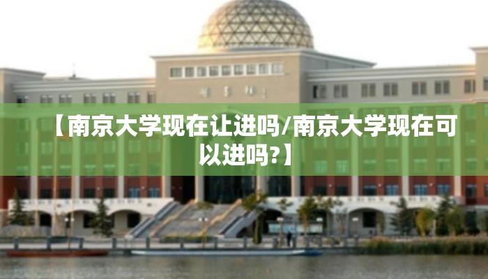 【南京大学现在让进吗/南京大学现在可以进吗?】