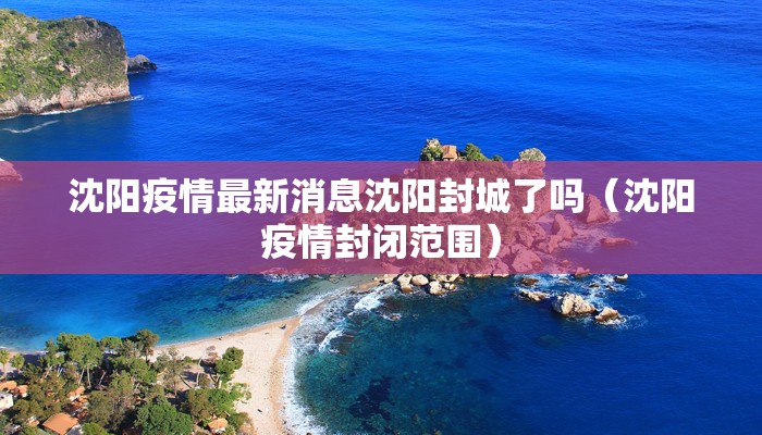 沈阳疫情最新消息沈阳封城了吗（沈阳疫情封闭范围）