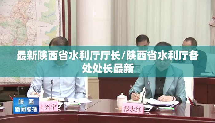 最新陕西省水利厅厅长/陕西省水利厅各处处长最新